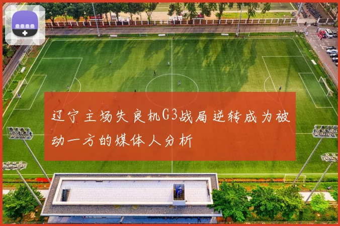 辽宁主场失良机G3战局逆转成为被动一方的媒体人分析