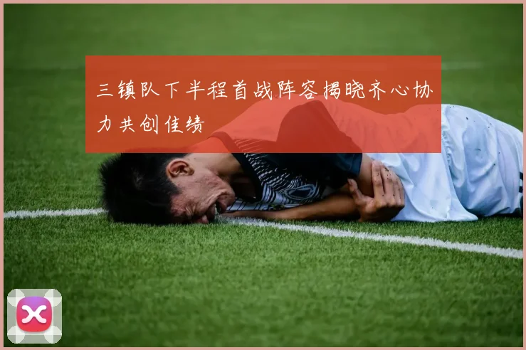 三镇队下半程首战阵容揭晓齐心协力共创佳绩