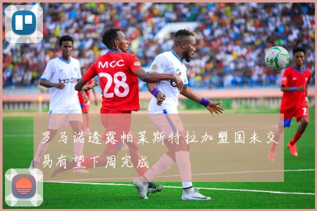 罗马诺透露帕莱斯特拉加盟国米交易有望下周完成