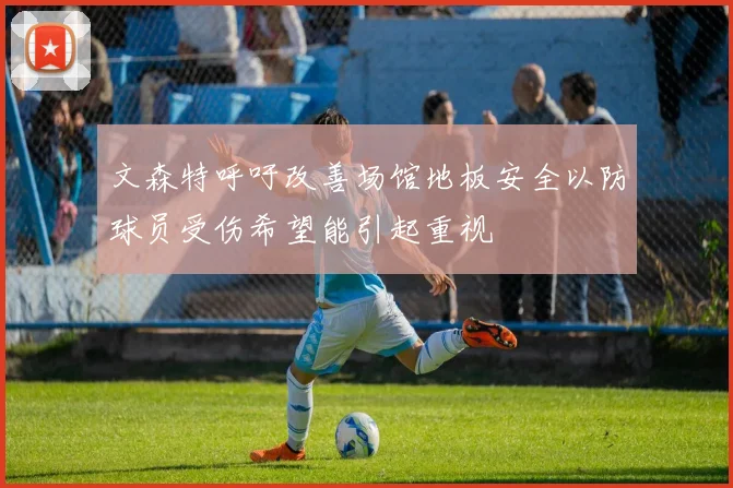 文森特呼吁改善场馆地板安全以防球员受伤希望能引起重视