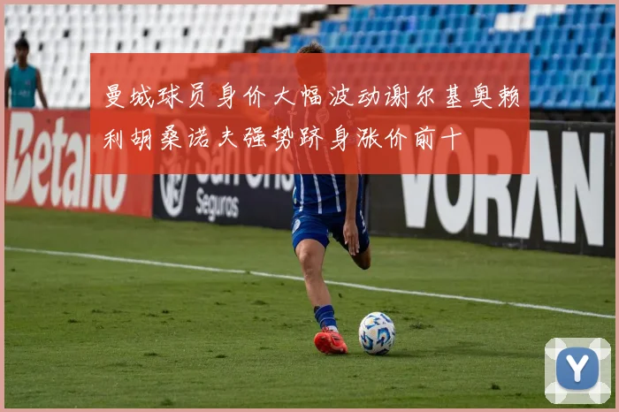 曼城球员身价大幅波动谢尔基奥赖利胡桑诺夫强势跻身涨价前十
