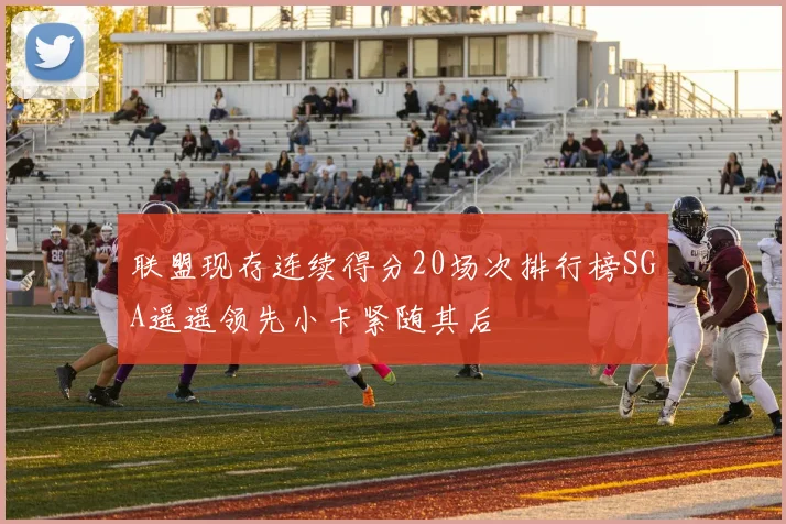 联盟现存连续得分20场次排行榜SGA遥遥领先小卡紧随其后