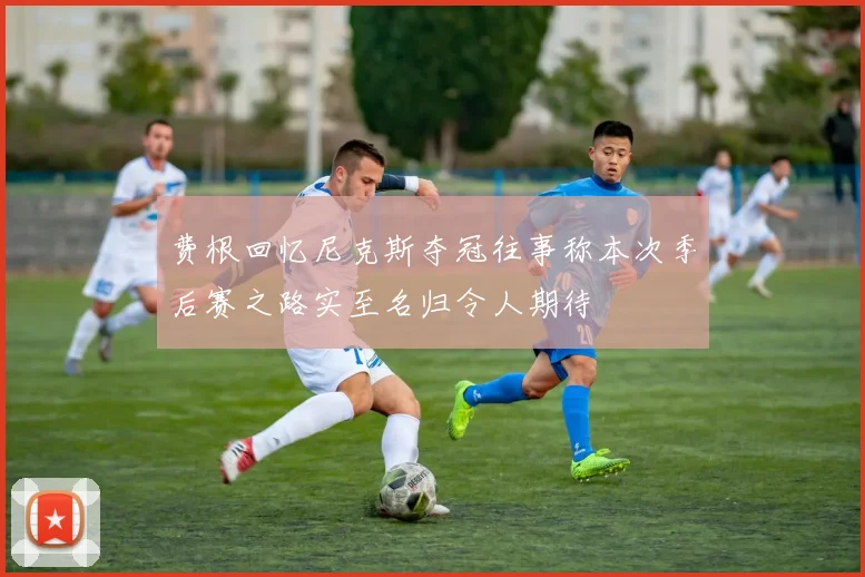费根回忆尼克斯夺冠往事称本次季后赛之路实至名归令人期待