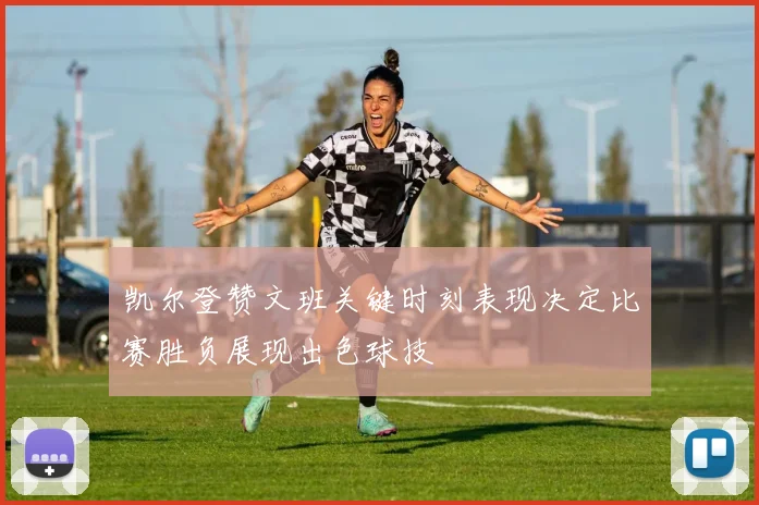 凯尔登赞文班关键时刻表现决定比赛胜负展现出色球技