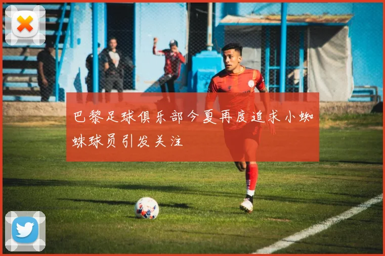 巴黎足球俱乐部今夏再度追求小蜘蛛球员引发关注