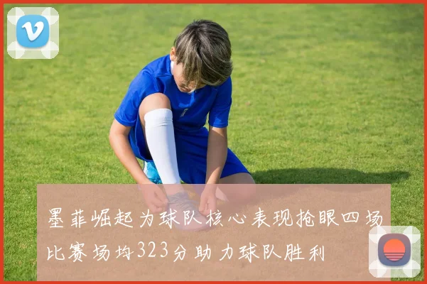 墨菲崛起为球队核心表现抢眼四场比赛场均323分助力球队胜利