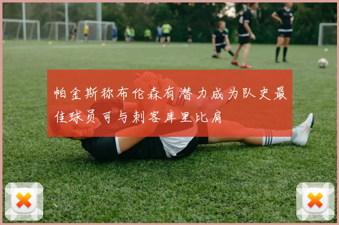 帕金斯称布伦森有潜力成为队史最佳球员可与刺客库里比肩