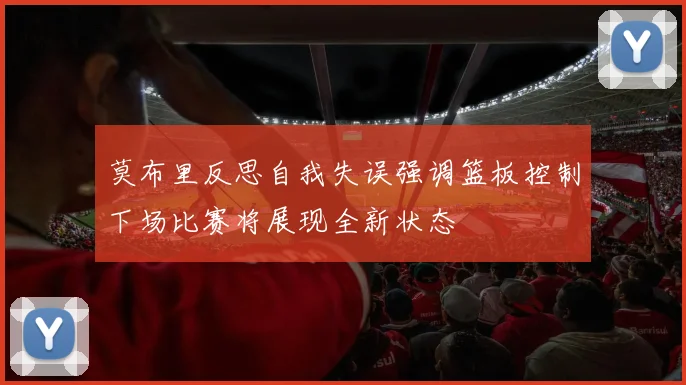 莫布里反思自我失误强调篮板控制下场比赛将展现全新状态