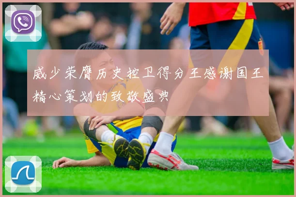 威少荣膺历史控卫得分王感谢国王精心策划的致敬盛典