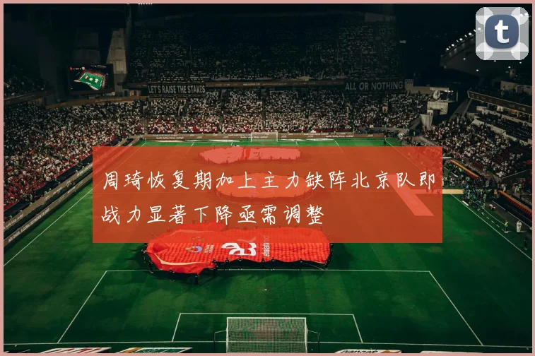 周琦恢复期加上主力缺阵北京队即战力显著下降亟需调整