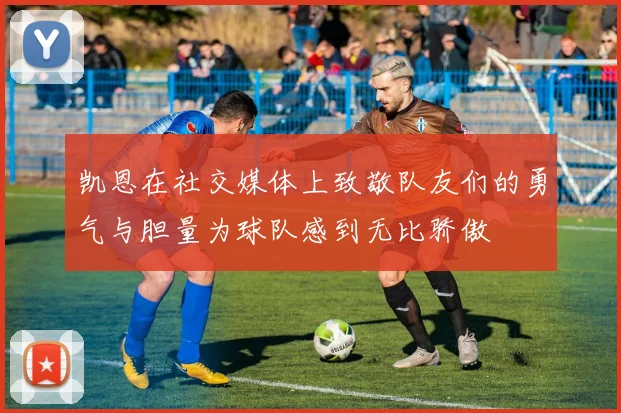 凯恩在社交媒体上致敬队友们的勇气与胆量为球队感到无比骄傲