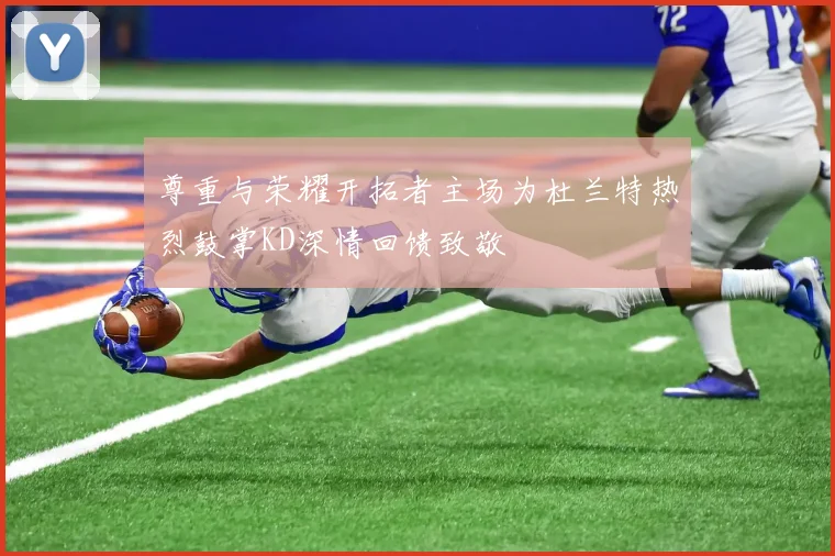 尊重与荣耀开拓者主场为杜兰特热烈鼓掌KD深情回馈致敬