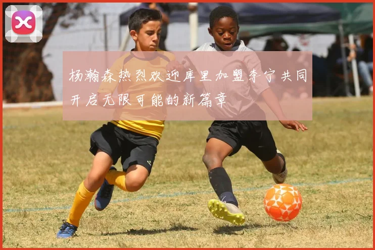 杨瀚森热烈欢迎库里加盟李宁共同开启无限可能的新篇章