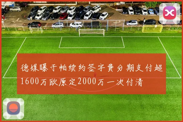 德媒曝于帕续约签字费分期支付超1600万欧原定2000万一次付清
