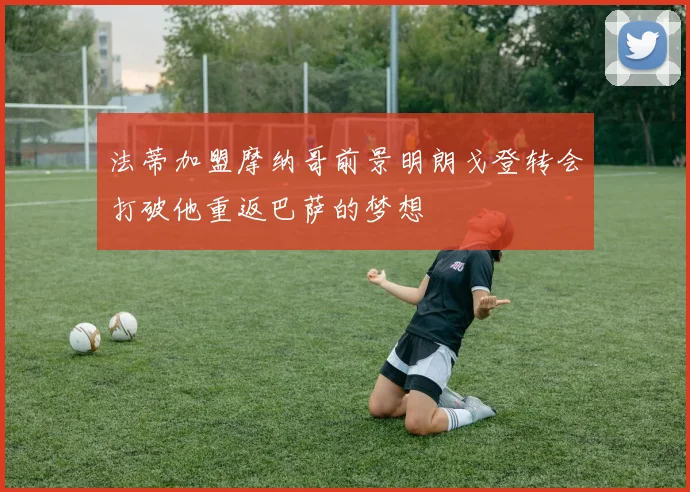 法蒂加盟摩纳哥前景明朗戈登转会打破他重返巴萨的梦想