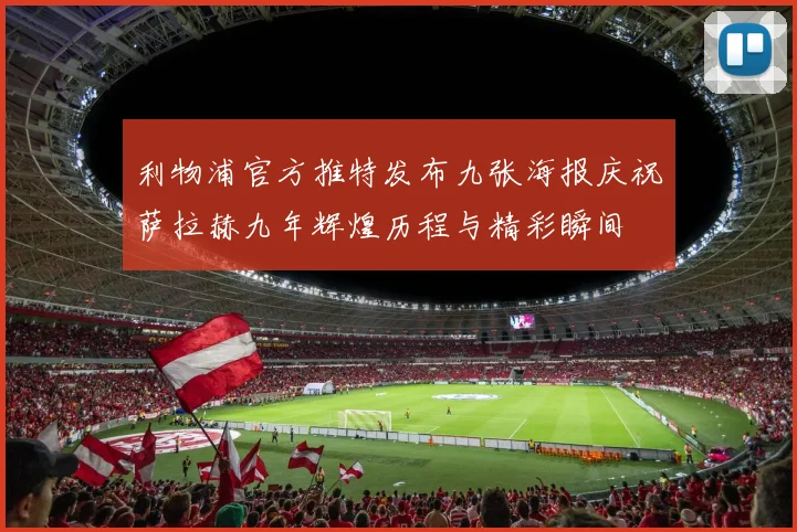 利物浦官方推特发布九张海报庆祝萨拉赫九年辉煌历程与精彩瞬间