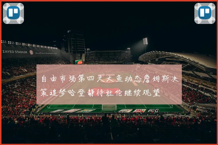 自由市场第四天大鱼动态詹姆斯决策追梦哈登静待杜伦继续观望