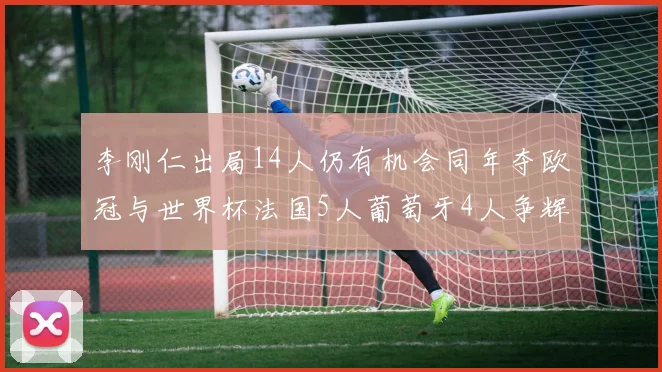 李刚仁出局14人仍有机会同年夺欧冠与世界杯法国5人葡萄牙4人争辉