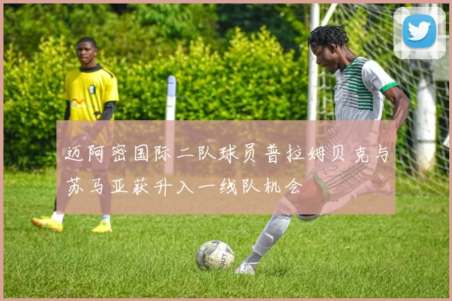 迈阿密国际二队球员普拉姆贝克与苏马亚获升入一线队机会