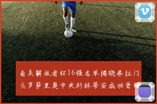 南美解放者杯16强名单揭晓弗拉门戈罗萨里奥中央科林蒂安成功晋级