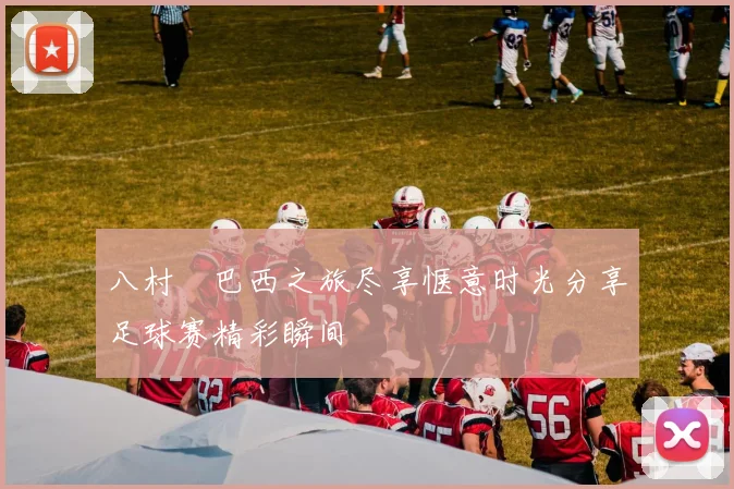 八村塁巴西之旅尽享惬意时光分享足球赛精彩瞬间