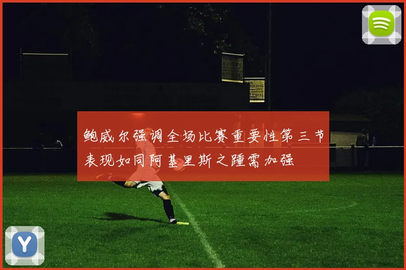 鲍威尔强调全场比赛重要性第三节表现如同阿基里斯之踵需加强