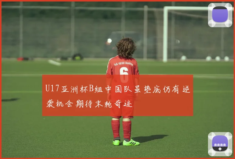 U17亚洲杯B组中国队虽垫底仍有逆袭机会期待末轮奇迹