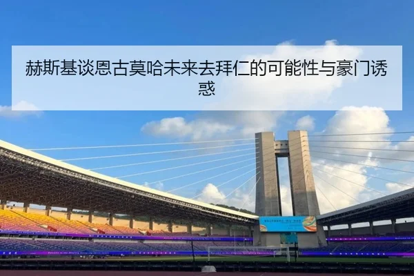 赫斯基谈恩古莫哈未来去拜仁的可能性与豪门诱惑